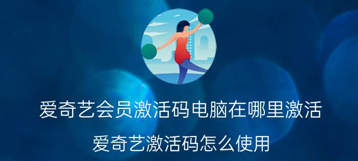 爱奇艺会员激活码电脑在哪里激活 爱奇艺激活码怎么使用？